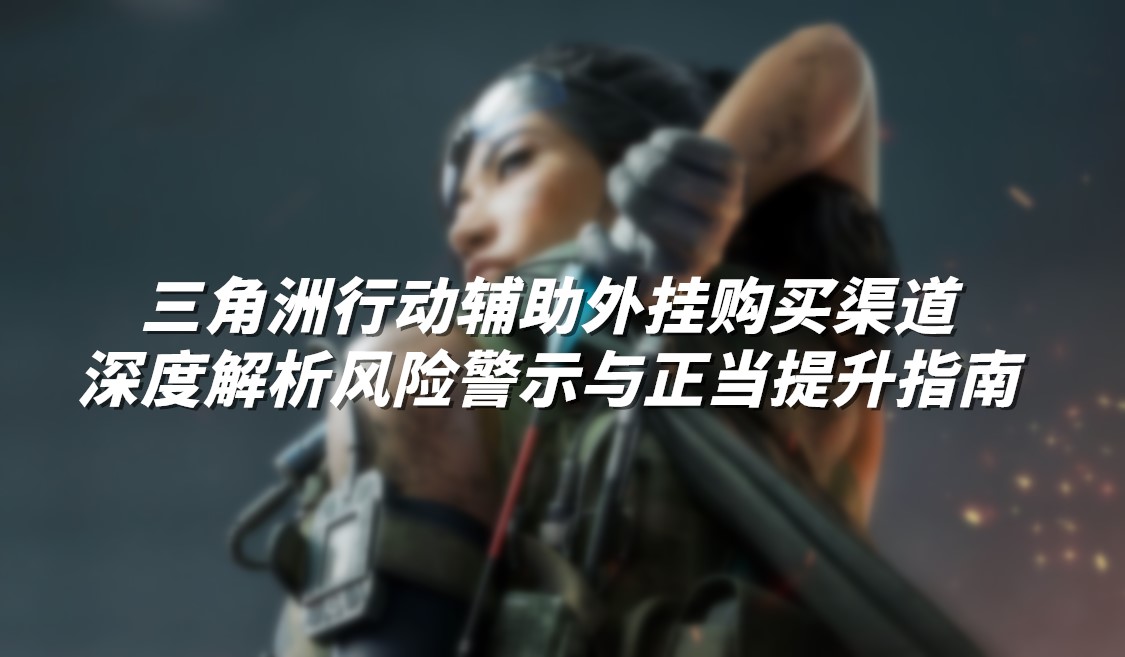 三角洲行动辅助外挂购买渠道深度解析：风险警示与正当提升指南
